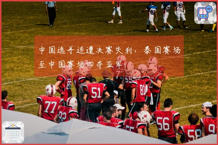 中国选手连遭决赛失利，泰国赛场至中国赛场四夺亚军