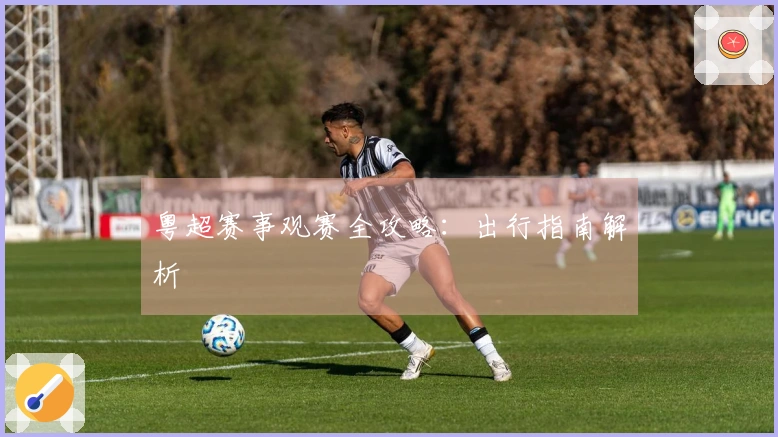 粤超赛事观赛全攻略：出行指南解析