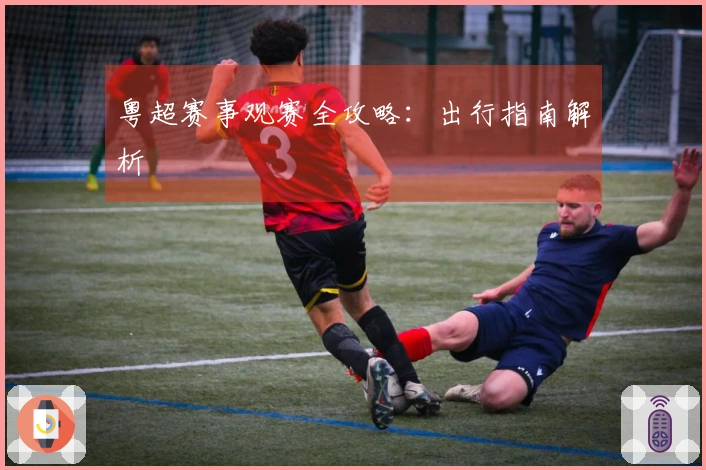 粤超赛事观赛全攻略：出行指南解析